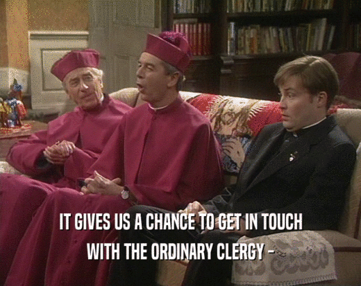 IT GIVES US A CHANCE TO GET IN TOUCH WITH THE ORDINARY CLERGY - 