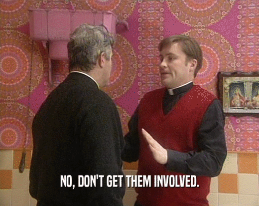 NO, DON'T GET THEM INVOLVED.  