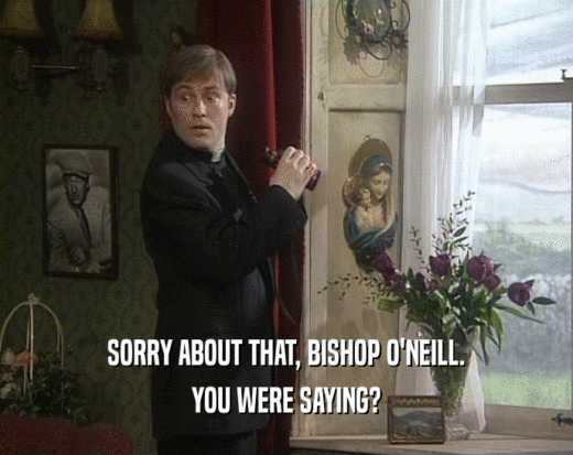 SORRY ABOUT THAT, BISHOP O'NEILL. YOU WERE SAYING? 