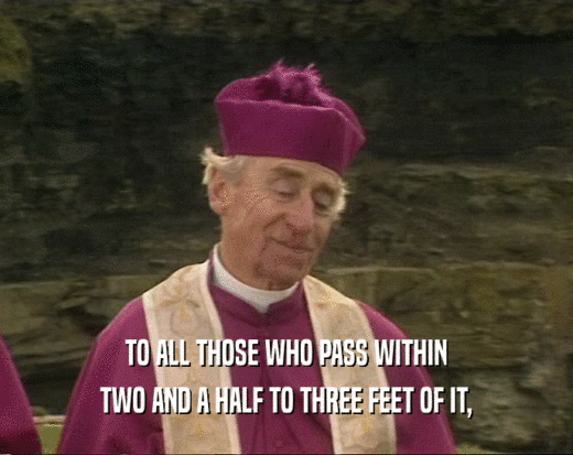 TO ALL THOSE WHO PASS WITHIN TWO AND A HALF TO THREE FEET OF IT, 
