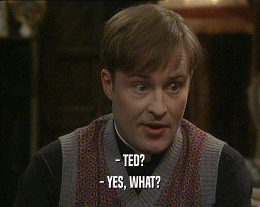 - TED? - YES, WHAT? 