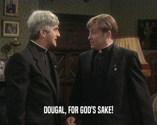 DOUGAL, FOR GOD'S SAKE!  