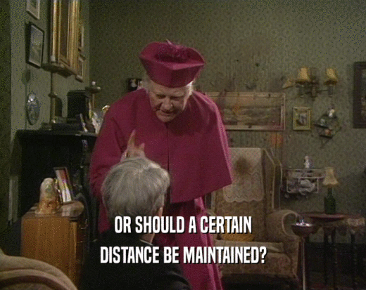 OR SHOULD A CERTAIN
 DISTANCE BE MAINTAINED?
 