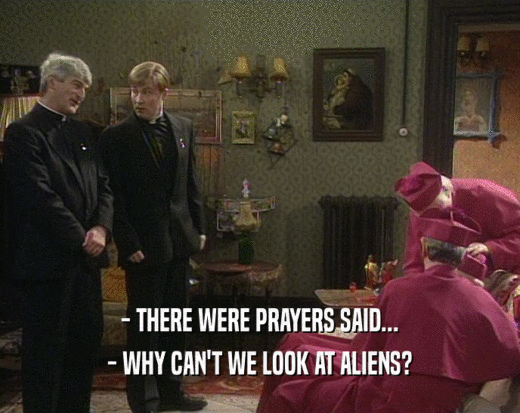 - THERE WERE PRAYERS SAID...
 - WHY CAN'T WE LOOK AT ALIENS?
 