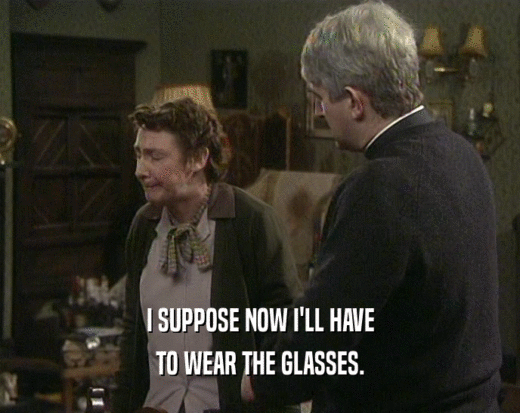 I SUPPOSE NOW I'LL HAVE
 TO WEAR THE GLASSES.
 