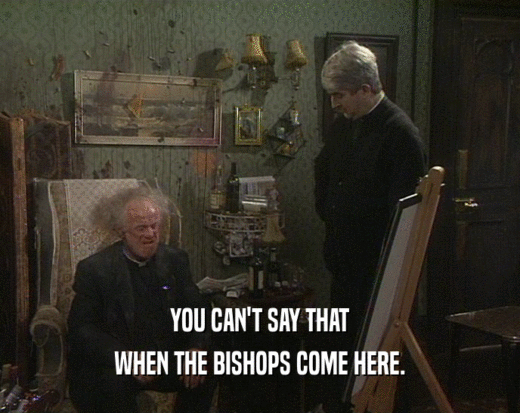 YOU CAN'T SAY THAT
 WHEN THE BISHOPS COME HERE.
 