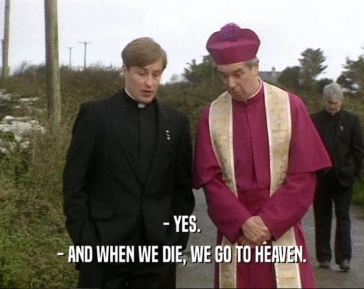 - YES. - AND WHEN WE DIE, WE GO TO HEAVEN. 