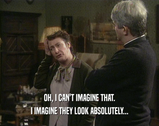 OH, I CAN'T IMAGINE THAT. I IMAGINE THEY LOOK ABSOLUTELY... 