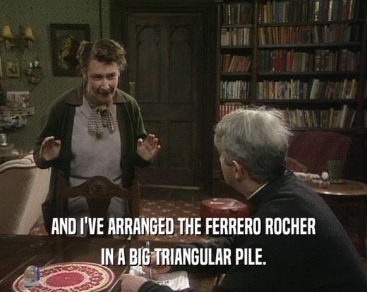 AND I'VE ARRANGED THE FERRERO ROCHER IN A BIG TRIANGULAR PILE. 
