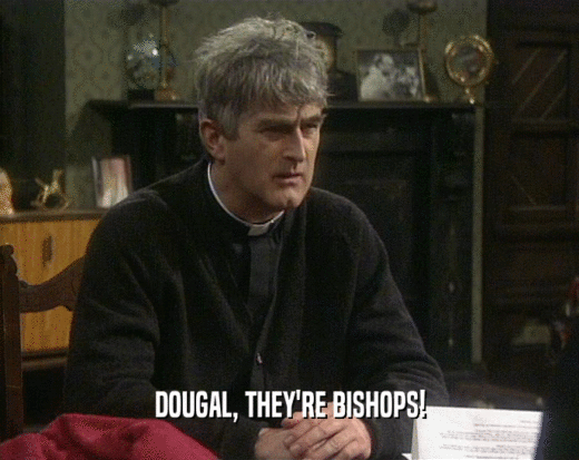 DOUGAL, THEY'RE BISHOPS!
  
