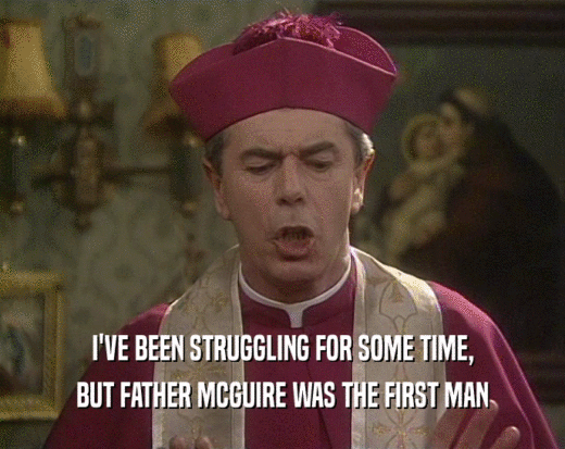 I'VE BEEN STRUGGLING FOR SOME TIME,
 BUT FATHER MCGUIRE WAS THE FIRST MAN
 