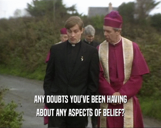 ANY DOUBTS YOU'VE BEEN HAVING
 ABOUT ANY ASPECTS OF BELIEF?
 