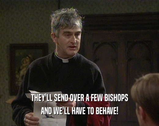 THEY'LL SEND OVER A FEW BISHOPS
 AND WE'LL HAVE TO BEHAVE!
 