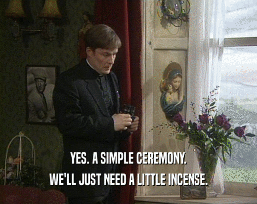 YES. A SIMPLE CEREMONY. WE'LL JUST NEED A LITTLE INCENSE. 