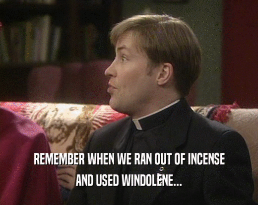 REMEMBER WHEN WE RAN OUT OF INCENSE
 AND USED WINDOLENE...
 