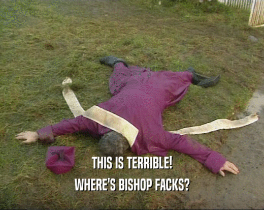 THIS IS TERRIBLE!
 WHERE'S BISHOP FACKS?
 