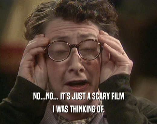 NO...NO... IT'S JUST A SCARY FILM I WAS THINKING OF. 