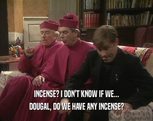 INCENSE? I DON'T KNOW IF WE... DOUGAL, DO WE HAVE ANY INCENSE? 