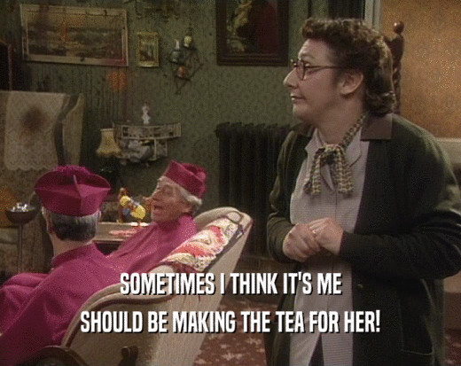 SOMETIMES I THINK IT'S ME
 SHOULD BE MAKING THE TEA FOR HER!
 
