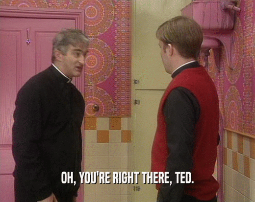 OH, YOU'RE RIGHT THERE, TED.  