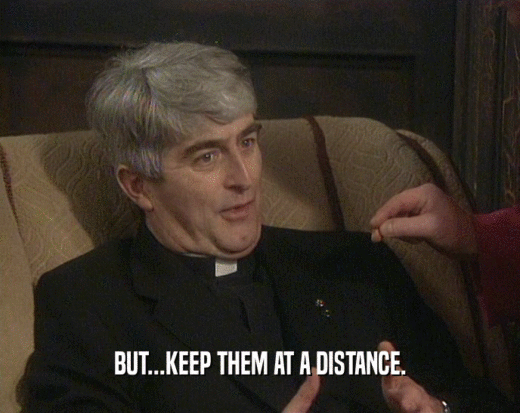 BUT...KEEP THEM AT A DISTANCE.  