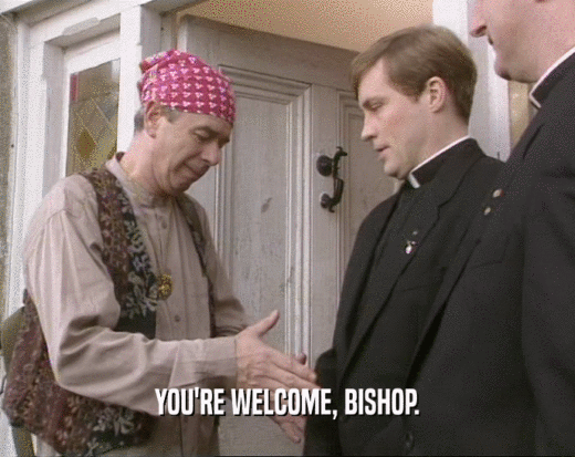 YOU'RE WELCOME, BISHOP.  