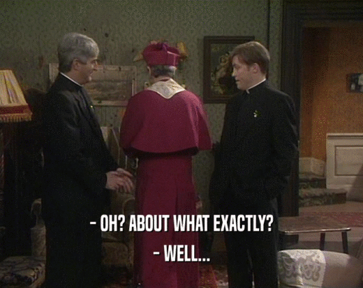 - OH? ABOUT WHAT EXACTLY? - WELL... 
