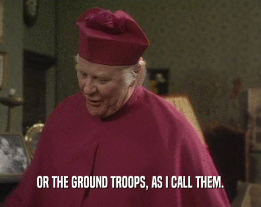 OR THE GROUND TROOPS, AS I CALL THEM.  