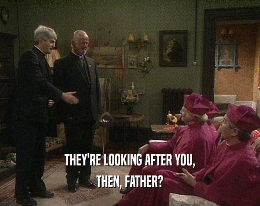 THEY'RE LOOKING AFTER YOU, THEN, FATHER? 