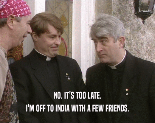 NO. IT'S TOO LATE. I'M OFF TO INDIA WITH A FEW FRIENDS. 