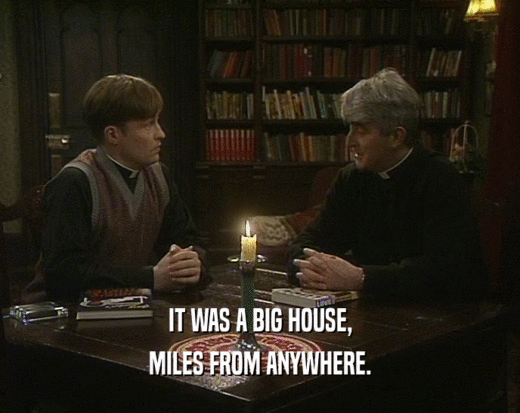 IT WAS A BIG HOUSE, MILES FROM ANYWHERE. 