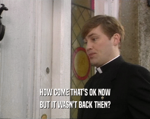 HOW COME THAT'S OK NOW BUT IT WASN'T BACK THEN? 