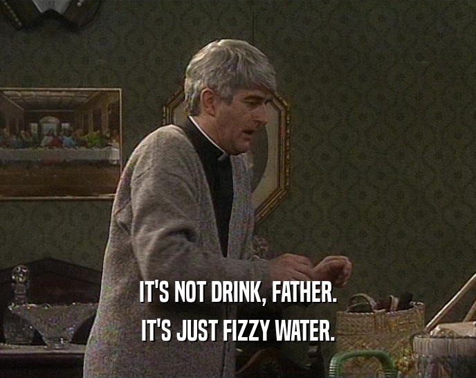 IT'S NOT DRINK, FATHER. IT'S JUST FIZZY WATER. 