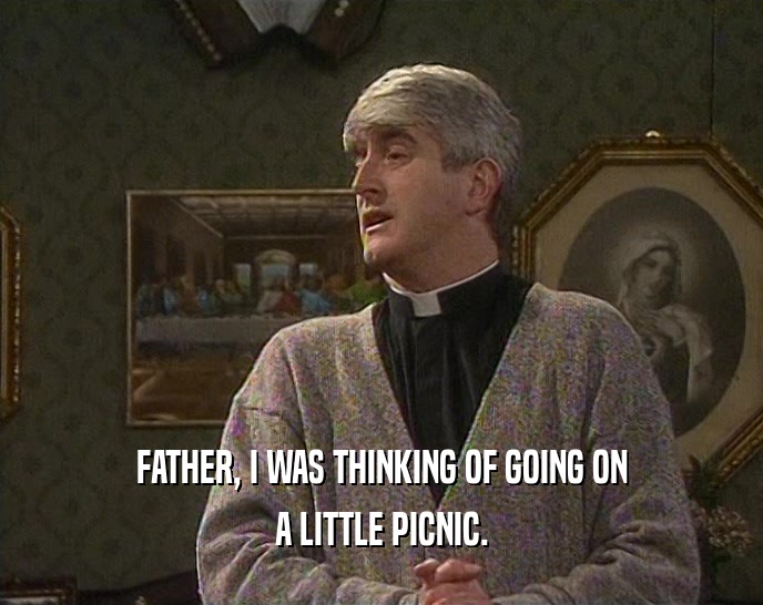 FATHER, I WAS THINKING OF GOING ON
 A LITTLE PICNIC.
 