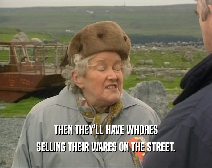 THEN THEY'LL HAVE WHORES
 SELLING THEIR WARES ON THE STREET.
 