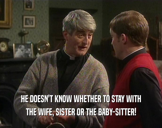 HE DOESN'T KNOW WHETHER TO STAY WITH THE WIFE, SISTER OR THE BABY-SITTER! 