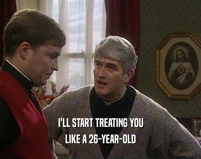 I'LL START TREATING YOU LIKE A 26-YEAR-OLD 