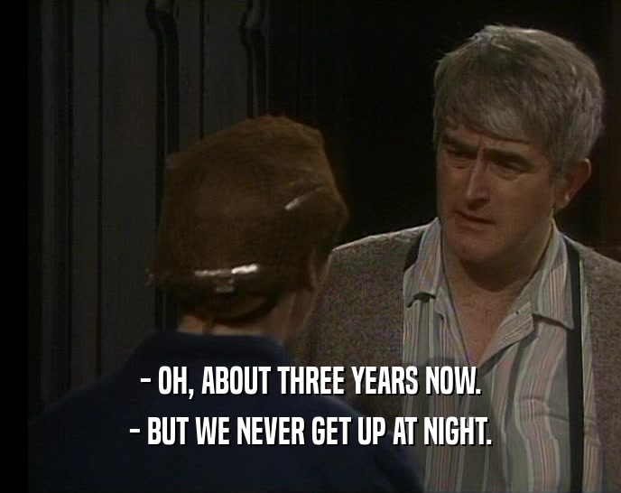 - OH, ABOUT THREE YEARS NOW. - BUT WE NEVER GET UP AT NIGHT. 
