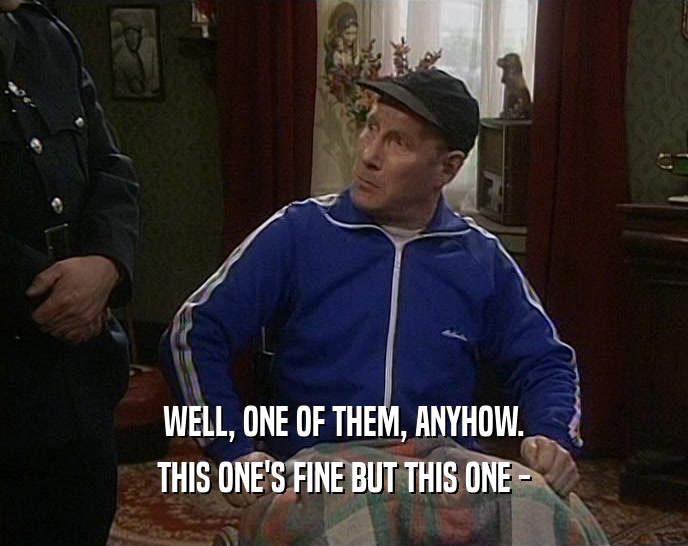 WELL, ONE OF THEM, ANYHOW. THIS ONE'S FINE BUT THIS ONE - 