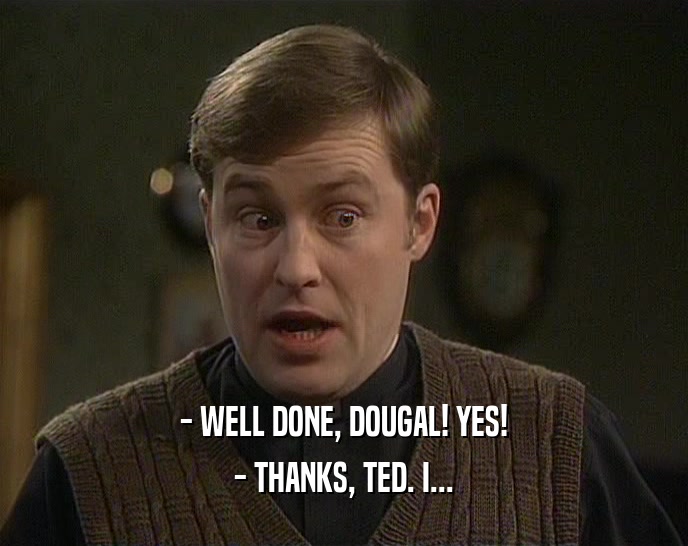 - WELL DONE, DOUGAL! YES! - THANKS, TED. I... 