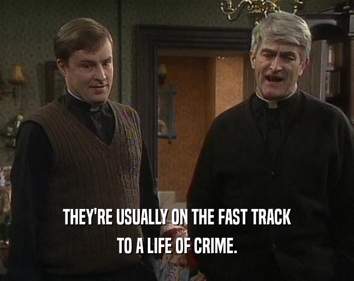 THEY'RE USUALLY ON THE FAST TRACK
 TO A LIFE OF CRIME.
 