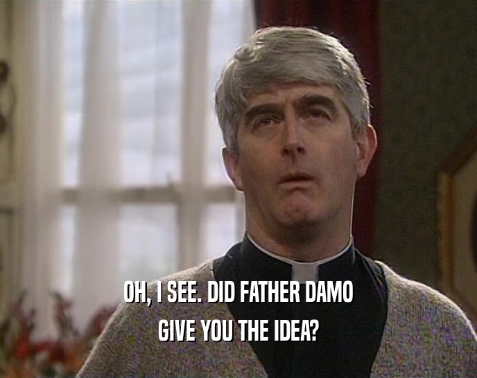 OH, I SEE. DID FATHER DAMO
 GIVE YOU THE IDEA?
 