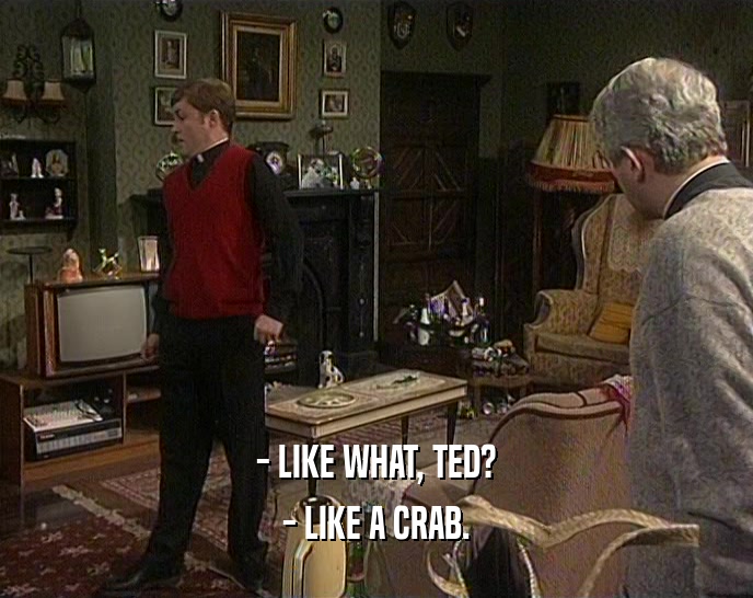 - LIKE WHAT, TED?
 - LIKE A CRAB.
 