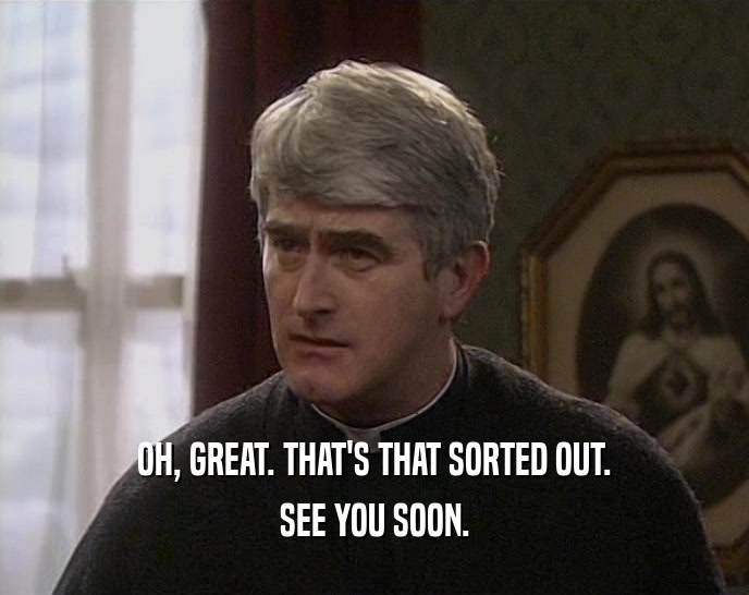 OH, GREAT. THAT'S THAT SORTED OUT. SEE YOU SOON. 