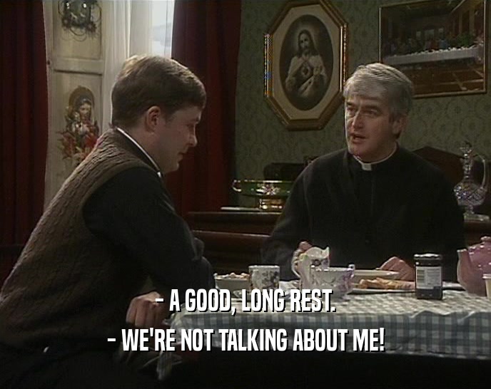 - A GOOD, LONG REST. - WE'RE NOT TALKING ABOUT ME! 