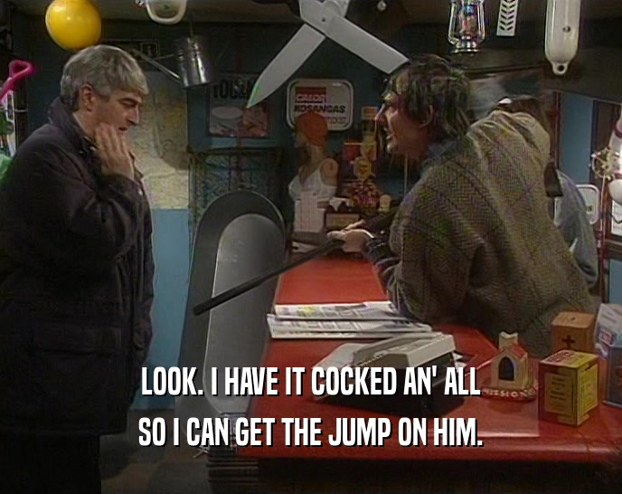 LOOK. I HAVE IT COCKED AN' ALL SO I CAN GET THE JUMP ON HIM. 