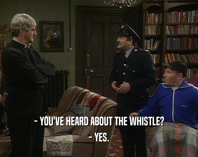 - YOU'VE HEARD ABOUT THE WHISTLE?
 - YES.
 