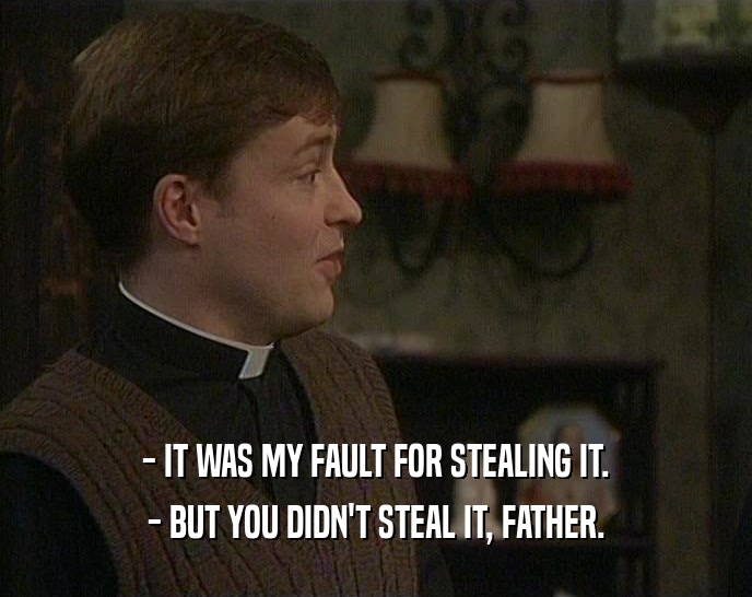 - IT WAS MY FAULT FOR STEALING IT.
 - BUT YOU DIDN'T STEAL IT, FATHER.
 