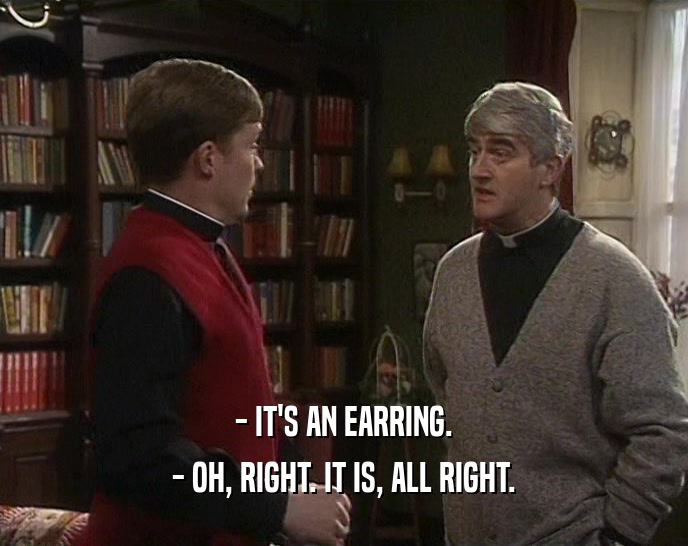 - IT'S AN EARRING.
 - OH, RIGHT. IT IS, ALL RIGHT.
 