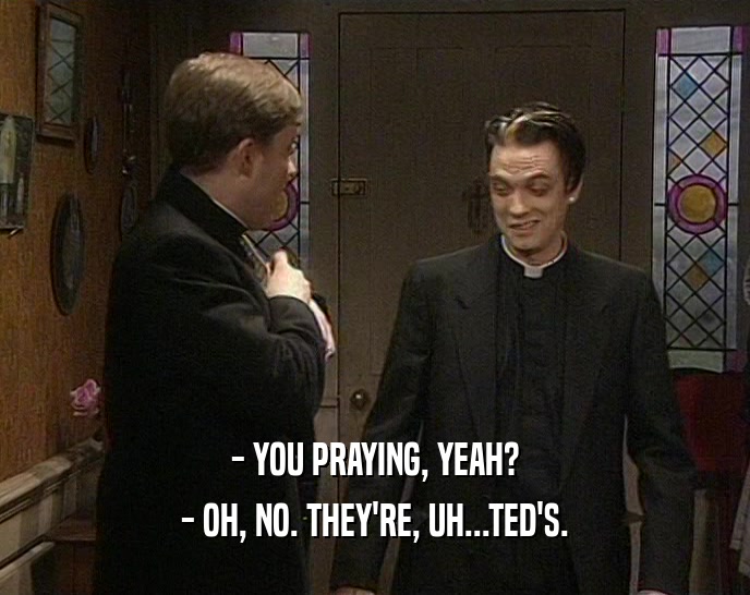 - YOU PRAYING, YEAH? - OH, NO. THEY'RE, UH...TED'S. 